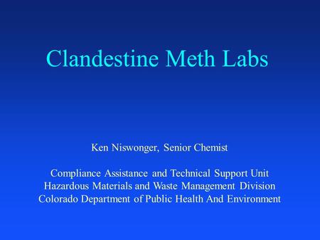 Clandestine Meth Labs Ken Niswonger, Senior Chemist Compliance Assistance and Technical Support Unit Hazardous Materials and Waste Management Division.