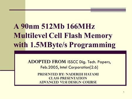 1 A 90nm 512Mb 166MHz Multilevel Cell Flash Memory with 1.5MByte/s Programming Adopted from ISSCC Dig. Tech. Papers, Feb.2005, Intel Corporation[2.6] Presented.