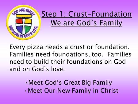 Step 1: Crust-Foundation We are God’s Family Every pizza needs a crust or foundation. Families need foundations, too. Families need to build their foundations.