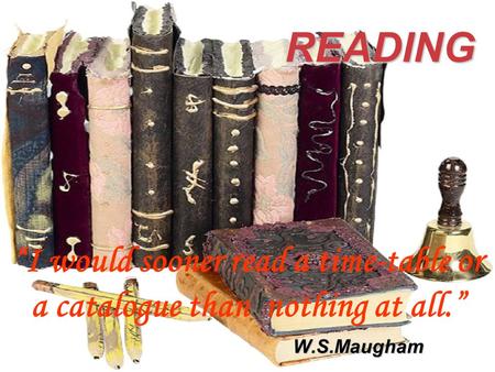 READING “I would sooner read a time-table or a catalogue than nothing at all.” W.S.Maugham.