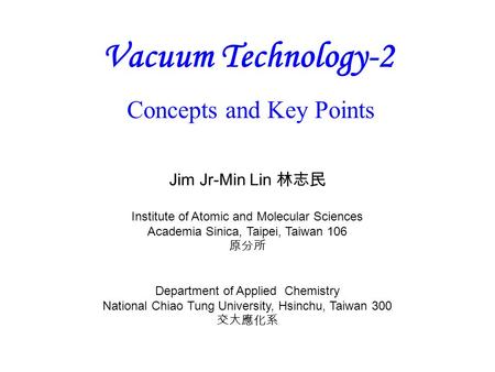 Vacuum Technology-2 Concepts and Key Points Jim Jr-Min Lin 林志民 Institute of Atomic and Molecular Sciences Academia Sinica, Taipei, Taiwan 106 原分所 Department.