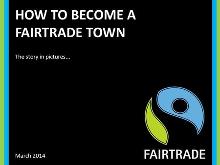 HOW TO BECOME A FAIRTRADE TOWN March 2014 The story in pictures...