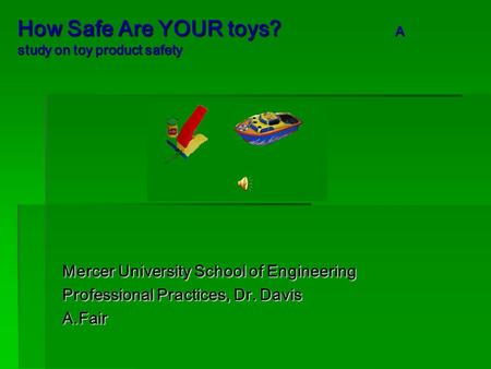 How Safe Are YOUR toys? A study on toy product safety Mercer University School of Engineering Professional Practices, Dr. Davis A.Fair.