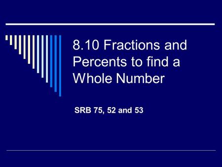 8.10 Fractions and Percents to find a Whole Number SRB 75, 52 and 53.