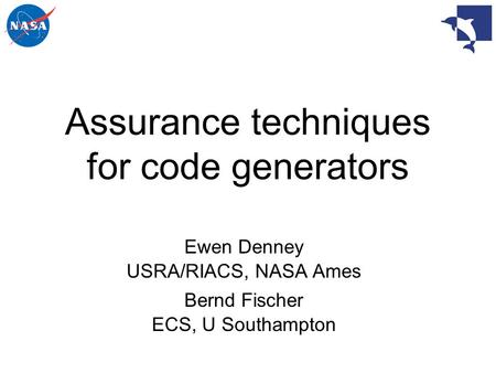 Assurance techniques for code generators Ewen Denney USRA/RIACS, NASA Ames Bernd Fischer ECS, U Southampton.