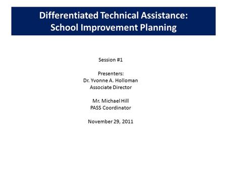 Differentiated Technical Assistance: School Improvement Planning Session #1 Presenters: Dr. Yvonne A. Holloman Associate Director Mr. Michael Hill PASS.