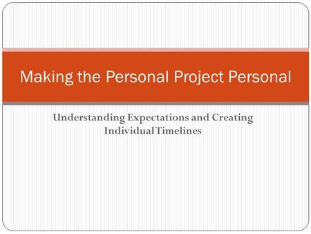 Understanding Expectations and Creating Individual Timelines Making the Personal Project Personal.