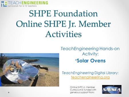SHPE Foundation Online SHPE Jr. Member Activities TeachEngineering Hands-on Activity: * Solar Ovens TeachEngineering Digital Library: teachengineering.org.
