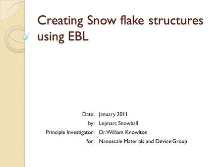 Creating Snow flake structures using EBL Date:January 2011 by:Lejmarc Snowball Principle Investigator:Dr. William Knowlton for:Nanoscale Materials and.