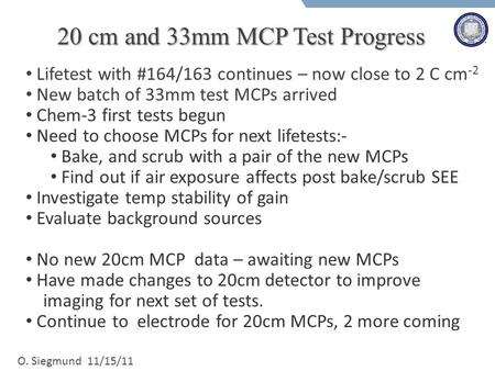 O. Siegmund 11/15/11 20 cm and 33mm MCP Test Progress Lifetest with #164/163 continues – now close to 2 C cm -2 New batch of 33mm test MCPs arrived Chem-3.