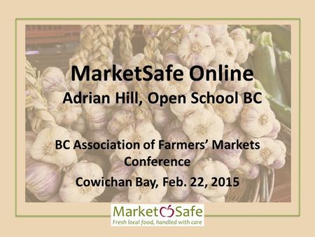 MarketSafe Online Adrian Hill, Open School BC BC Association of Farmers’ Markets Conference Cowichan Bay, Feb. 22, 2015.
