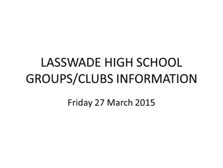 LASSWADE HIGH SCHOOL GROUPS/CLUBS INFORMATION Friday 27 March 2015.