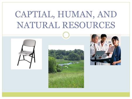 CAPTIAL, HUMAN, AND NATURAL RESOURCES. Essential Question and Objective The student will be able to classify things used in a production process as capital.