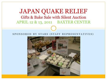 SPONSORED BY STARS (STAFF REPRESENTATIVES) JAPAN QUAKE RELIEF Gifts & Bake Sale with Silent Auction APRIL 12 & 13, 2011 BAXTER CENTER.
