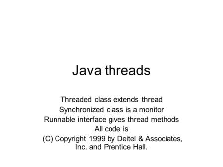 Java threads Threaded class extends thread Synchronized class is a monitor Runnable interface gives thread methods All code is (C) Copyright 1999 by Deitel.