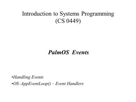 Introduction to Systems Programming (CS 0449) PalmOS Events Handling Events OS–AppEventLoop() – Event Handlers.