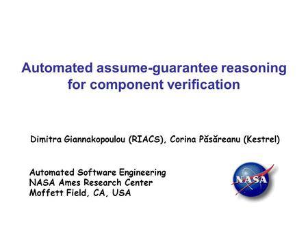 Automated assume-guarantee reasoning for component verification Dimitra Giannakopoulou (RIACS), Corina Păsăreanu (Kestrel) Automated Software Engineering.