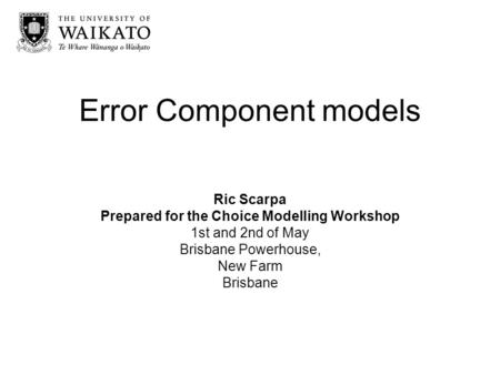 Error Component models Ric Scarpa Prepared for the Choice Modelling Workshop 1st and 2nd of May Brisbane Powerhouse, New Farm Brisbane.