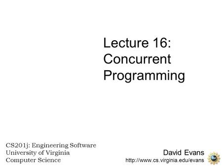 David Evans  CS201j: Engineering Software University of Virginia Computer Science Lecture 16: Concurrent Programming.