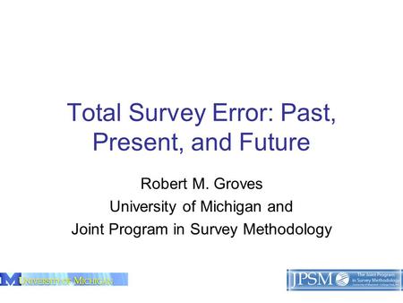 1 Total Survey Error: Past, Present, and Future Robert M. Groves University of Michigan and Joint Program in Survey Methodology.