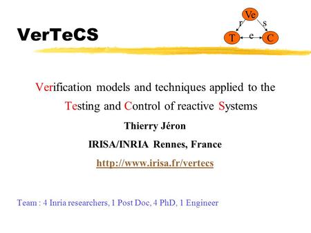 VerTeCS Verification models and techniques applied to the Testing and Control of reactive Systems Thierry Jéron IRISA/INRIA Rennes, France