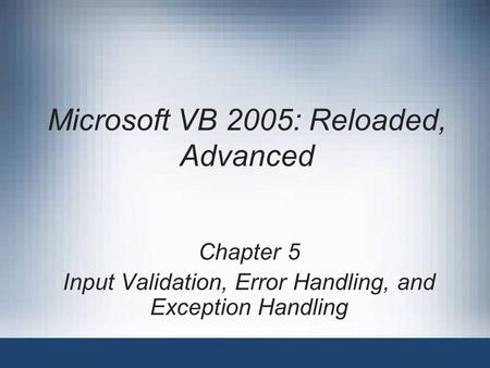 Microsoft VB 2005: Reloaded, Advanced Chapter 5 Input Validation, Error Handling, and Exception Handling.