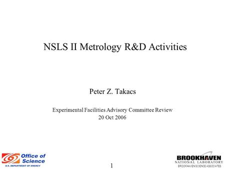 1 BROOKHAVEN SCIENCE ASSOCIATES NSLS II Metrology R&D Activities Peter Z. Takacs Experimental Facilities Advisory Committee Review 20 Oct 2006.
