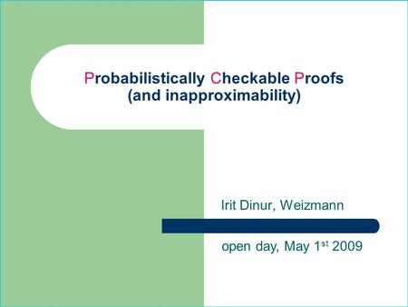 Probabilistically Checkable Proofs (and inapproximability) Irit Dinur, Weizmann open day, May 1 st 2009.