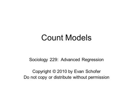 Count Models Sociology 229: Advanced Regression Copyright © 2010 by Evan Schofer Do not copy or distribute without permission.