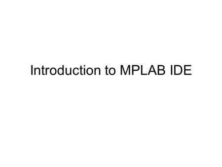 Introduction to MPLAB IDE. What is IDE? Integrated Development Environment (IDE) Collection of integrated programs (tools) to write assembly programs,
