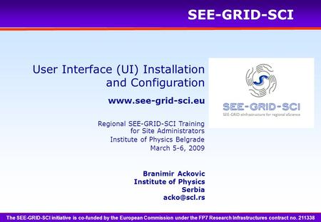 SEE-GRID-SCI User Interface (UI) Installation and Configuration Branimir Ackovic Institute of Physics Serbia The SEE-GRID-SCI.