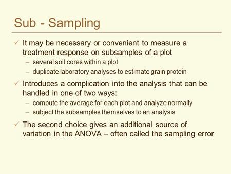 Sub - Sampling It may be necessary or convenient to measure a treatment response on subsamples of a plot –several soil cores within a plot –duplicate laboratory.