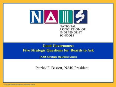 Good Governance: Five Strategic Questions for Boards to Ask (NAIS Strategic Questions Series) Patrick F. Bassett, NAIS President.