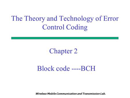 Wireless Mobile Communication and Transmission Lab. Chapter 2 Block code ----BCH The Theory and Technology of Error Control Coding.