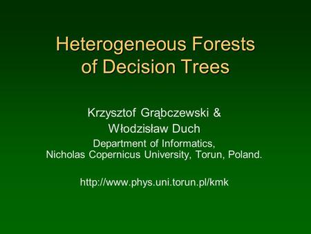 Heterogeneous Forests of Decision Trees Krzysztof Grąbczewski & Włodzisław Duch Department of Informatics, Nicholas Copernicus University, Torun, Poland.