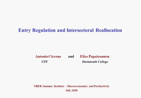 Entry Regulation and Intersectoral Reallocation Antonio Ciccone and Elias Papaioannou UPF Dartmouth College NBER Summer Institute – Macroeconomics and.