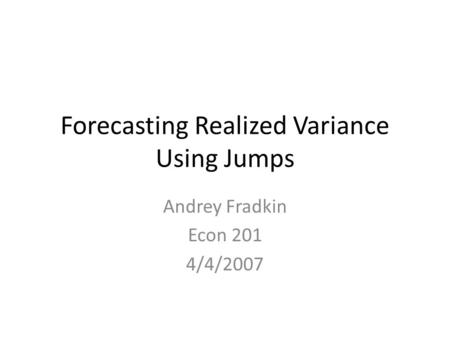 Forecasting Realized Variance Using Jumps Andrey Fradkin Econ 201 4/4/2007.