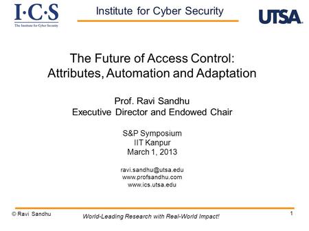 1 The Future of Access Control: Attributes, Automation and Adaptation Prof. Ravi Sandhu Executive Director and Endowed Chair S&P Symposium IIT Kanpur March.