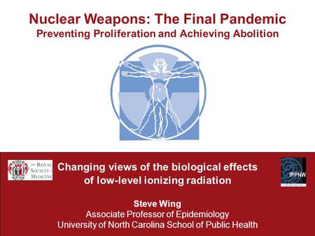 Nuclear Weapons: The Final Pandemic Preventing Proliferation and Achieving Abolition Changing views of the biological effects of low-level ionizing radiation.