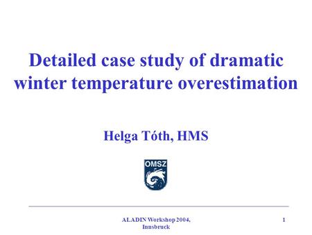 ALADIN Workshop 2004, Innsbruck 1 Detailed case study of dramatic winter temperature overestimation Helga Tóth, HMS.