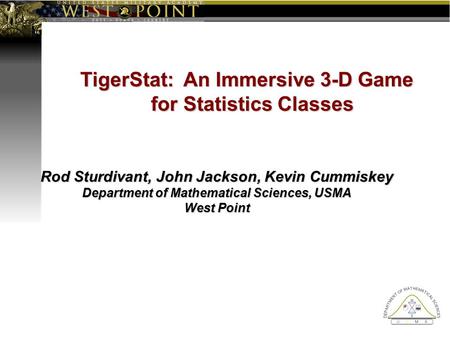 TigerStat: An Immersive 3-D Game for Statistics Classes Rod Sturdivant, John Jackson, Kevin Cummiskey Department of Mathematical Sciences, USMA West Point.