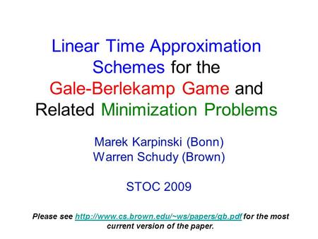 Linear Time Approximation Schemes for the Gale-Berlekamp Game and Related Minimization Problems Marek Karpinski (Bonn) Warren Schudy (Brown) STOC 2009.