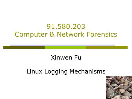 Xinwen Fu Linux Logging Mechanisms 91.580.203 Computer & Network Forensics.