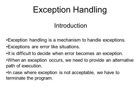 Exception Handling Introduction Exception handling is a mechanism to handle exceptions. Exceptions are error like situations. It is difficult to decide.
