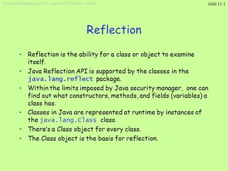 Slide 11.1 Advanced Programming 2004, based on LY Stefanus’s Slides Reflection Reflection is the ability for a class or object to examine itself. Java.