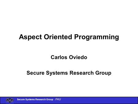Secure Systems Research Group - FAU Aspect Oriented Programming Carlos Oviedo Secure Systems Research Group.