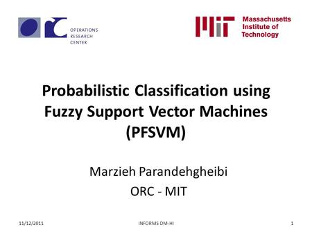 Probabilistic Classification using Fuzzy Support Vector Machines (PFSVM) Marzieh Parandehgheibi ORC - MIT INFORMS DM-HI11/12/20111.