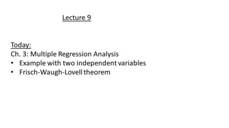 Lecture 9 Today: Ch. 3: Multiple Regression Analysis Example with two independent variables Frisch-Waugh-Lovell theorem.