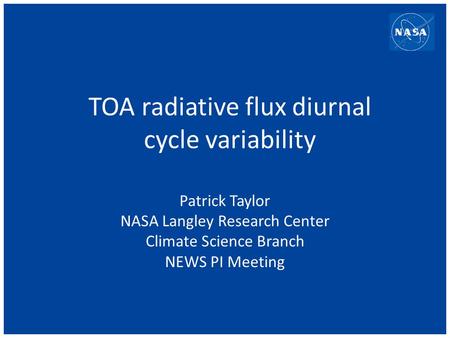 TOA radiative flux diurnal cycle variability Patrick Taylor NASA Langley Research Center Climate Science Branch NEWS PI Meeting.
