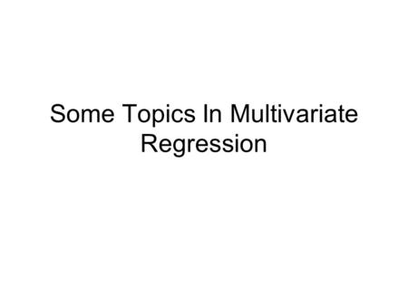 Some Topics In Multivariate Regression. Some Topics We need to address some small topics that are often come up in multivariate regression. I will illustrate.